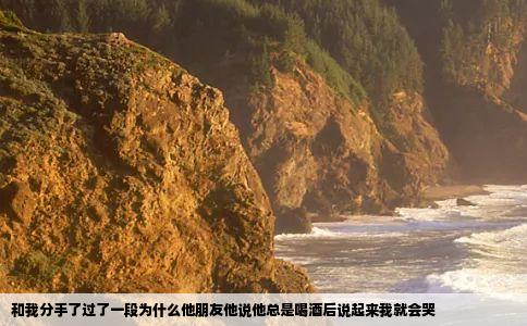 和我分手了过了一段为什么他朋友他说他总是喝酒后说起来我就会哭