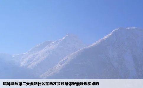 喝醉酒后第二天要吃什么东西才会对身体好最好现实点的