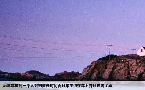 后驾车撞到一个人会判多长时间而且车主也在车上并且也喝了酒