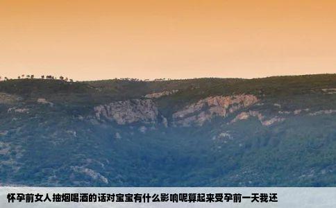 怀孕前女人抽烟喝酒的话对宝宝有什么影响呢算起来受孕前一天我还