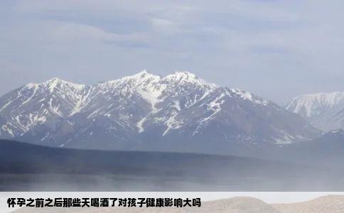 怀孕之前之后那些天喝酒了对孩子健康影响大吗