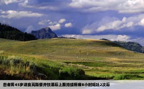 患者男45岁进食高脂餐并饮酒后上腹持续疼痛8小时呕吐2次后