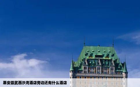 惠安崇武西沙湾酒店旁边还有什么酒店