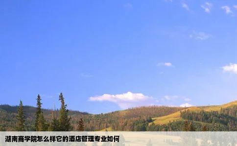 湖南商学院怎么样它的酒店管理专业如何