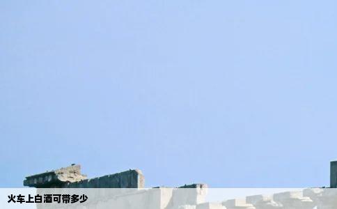 火车上白酒可带多少