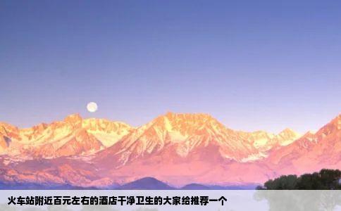 火车站附近百元左右的酒店干净卫生的大家给推荐一个