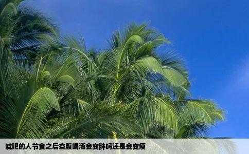 减肥的人节食之后空腹喝酒会变胖吗还是会变瘦