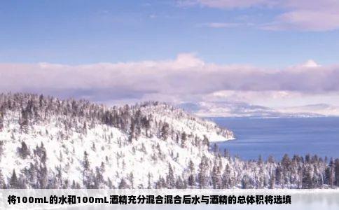 将100mL的水和100mL酒精充分混合混合后水与酒精的总体积将选填