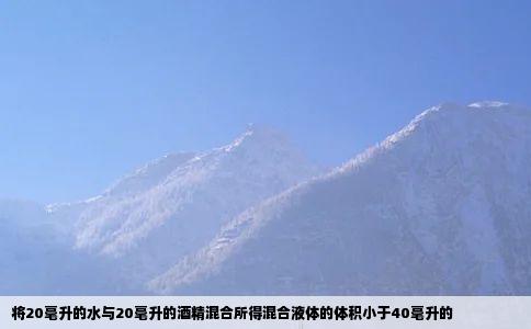 将20毫升的水与20毫升的酒精混合所得混合液体的体积小于40毫升的