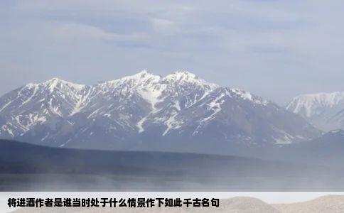 将进酒作者是谁当时处于什么情景作下如此千古名句