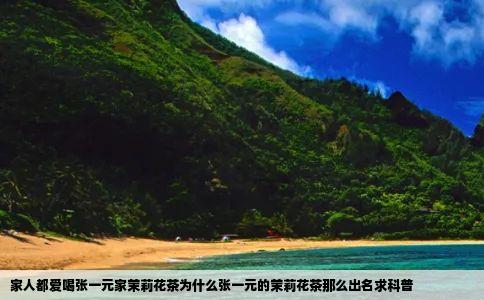 家人都爱喝张一元家茉莉花茶为什么张一元的茉莉花茶那么出名求科普