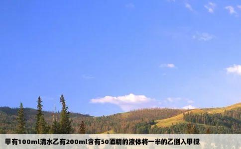 甲有100ml清水乙有200ml含有50酒精的液体将一半的乙倒入甲搅