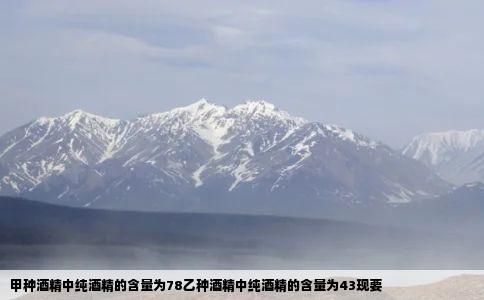 甲种酒精中纯酒精的含量为78乙种酒精中纯酒精的含量为43现要