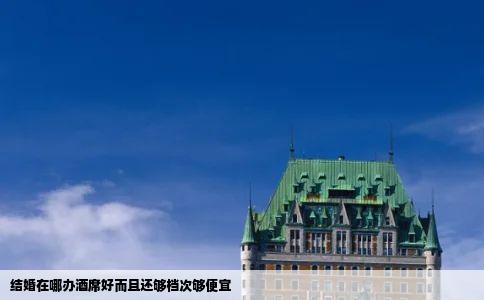 结婚在哪办酒席好而且还够档次够便宜