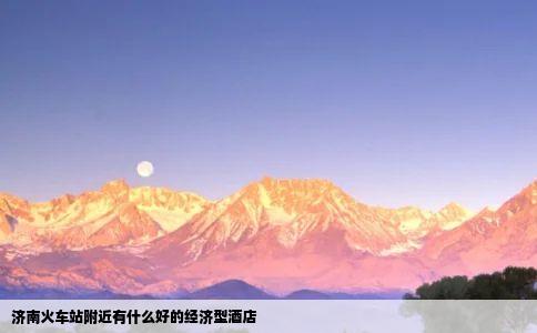 济南火车站附近有什么好的经济型酒店