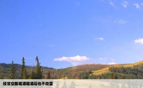 经常空腹喝酒喝酒后也不吃菜