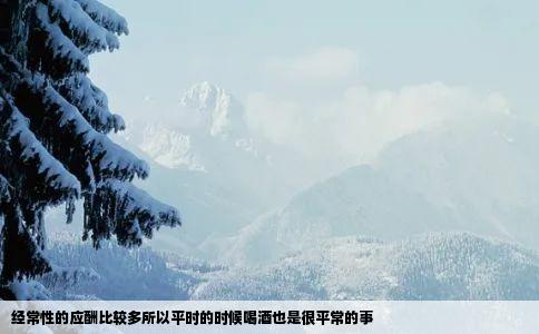 经常性的应酬比较多所以平时的时候喝酒也是很平常的事