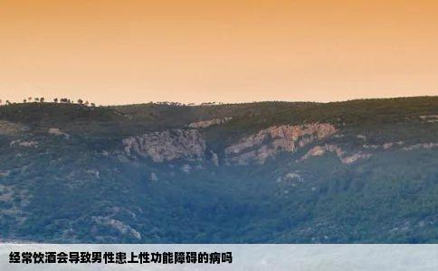 经常饮酒会导致男性患上性功能障碍的病吗