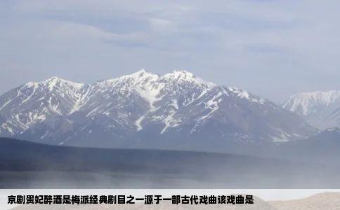 京剧贵妃醉酒是梅派经典剧目之一源于一部古代戏曲该戏曲是