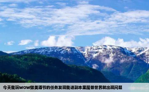 今天我玩WOW做美酒节的任务发现我进副本里魔兽世界就出现问题