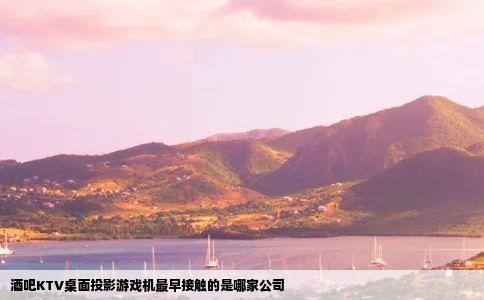 酒吧KTV桌面投影游戏机最早接触的是哪家公司
