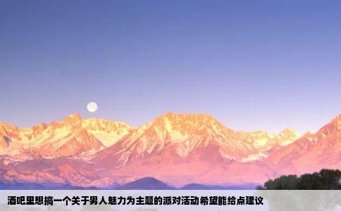 酒吧里想搞一个关于男人魅力为主题的派对活动希望能给点建议