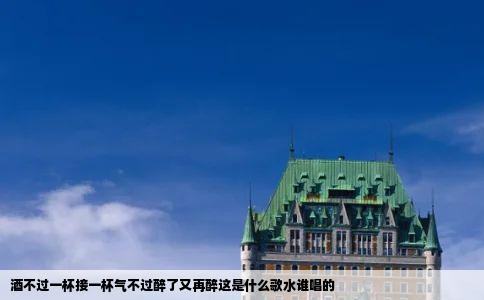 酒不过一杯接一杯气不过醉了又再醉这是什么歌水谁唱的