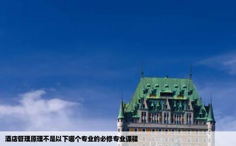 酒店管理原理不是以下哪个专业的必修专业课程