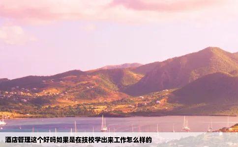 酒店管理这个好吗如果是在技校学出来工作怎么样的