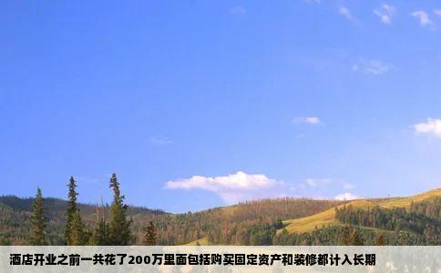 酒店开业之前一共花了200万里面包括购买固定资产和装修都计入长期