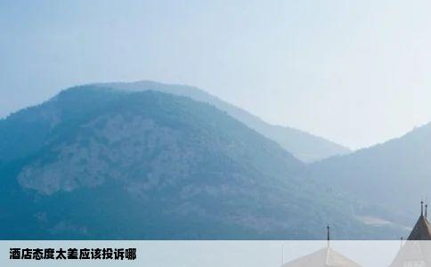 酒店态度太差应该投诉哪