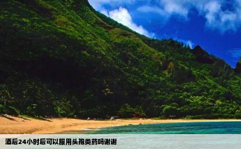 酒后24小时后可以服用头孢类药吗谢谢