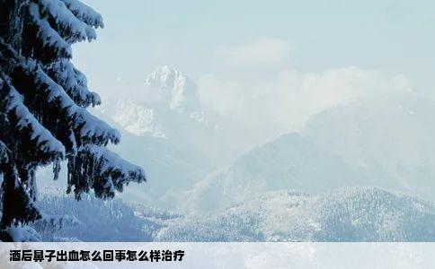 酒后鼻子出血怎么回事怎么样治疗