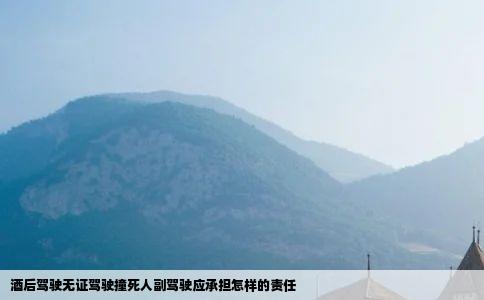 酒后驾驶无证驾驶撞死人副驾驶应承担怎样的责任