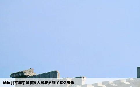 酒后开车翻车没有撞人驾驶员跑了怎么处理