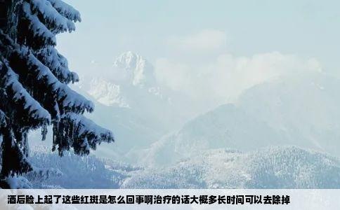 酒后脸上起了这些红斑是怎么回事啊治疗的话大概多长时间可以去除掉