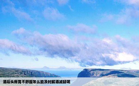 酒后头疼胃不舒服怎么能及时解酒减轻呢