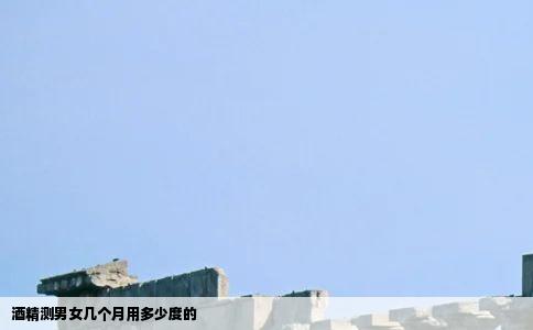 酒精测男女几个月用多少度的