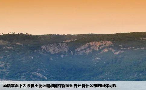 酒精常温下为液体不便运输和储存除凝固外还有什么样的固体可以