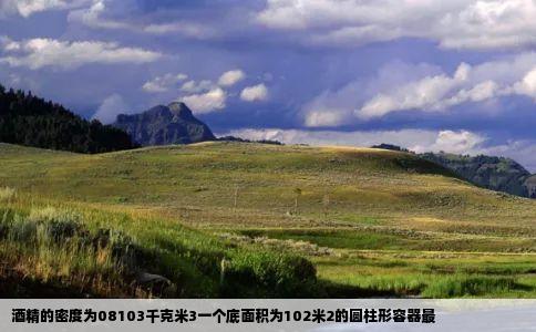 酒精的密度为08103千克米3一个底面积为102米2的圆柱形容器最