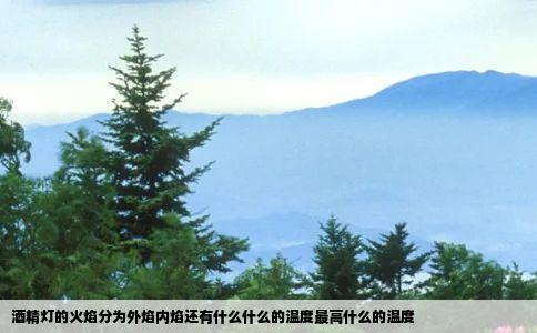 酒精灯的火焰分为外焰内焰还有什么什么的温度最高什么的温度