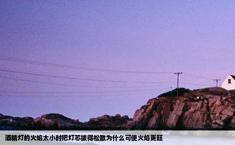 酒精灯的火焰太小时把灯芯拔得松散为什么可使火焰更旺