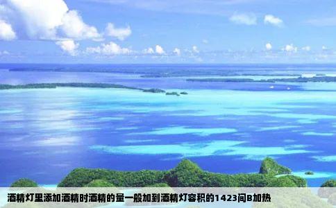 酒精灯里添加酒精时酒精的量一般加到酒精灯容积的1423间B加热