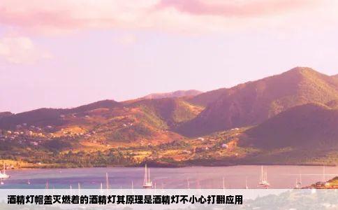 酒精灯帽盖灭燃着的酒精灯其原理是酒精灯不小心打翻应用