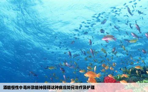 酒精慢性中毒所致精神障碍这种病应如何治疗及护理