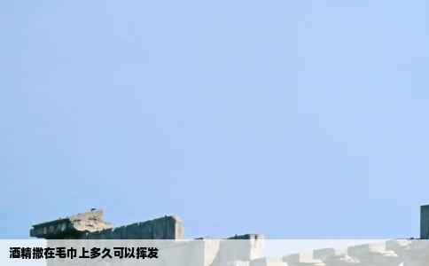 酒精撒在毛巾上多久可以挥发