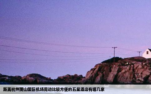 距离杭州萧山国际机场周边比较方便的五星酒店有哪几家