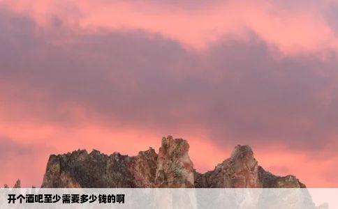 开个酒吧至少需要多少钱的啊