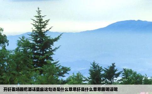 开轩面场圃把酒话桑麻这句诗是什么意思轩是什么意思圃呢话呢