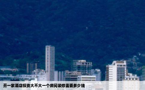 开一家酒店投资大不大一个房间装修需要多少钱